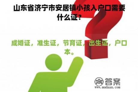 山东省济宁市安居镇小孩入户口需要什么证？