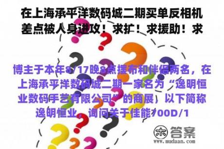 在上海承平洋数码城二期买单反相机差点被人身进攻！求扩！求援助！求公允