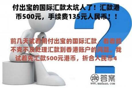 付出宝的国际汇款太坑人了！汇款港币500元，手续费135元人民币！！