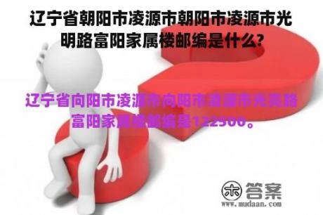 辽宁省朝阳市凌源市朝阳市凌源市光明路富阳家属楼邮编是什么?