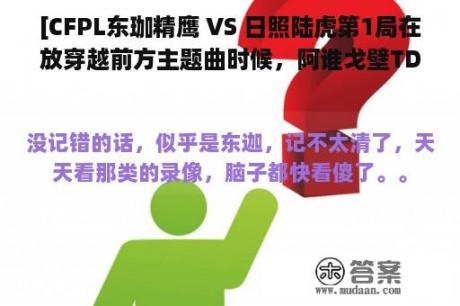 [CFPL东珈精鹰 VS 日照陆虎第1局在放穿越前方主题曲时候，阿谁戈壁TD的手枪连杀然后赢了的是哪收战队打的？