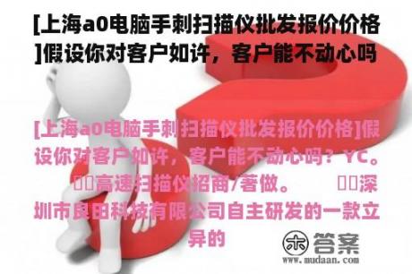 [上海a0电脑手刺扫描仪批发报价价格]假设你对客户如许，客户能不动心吗？YC