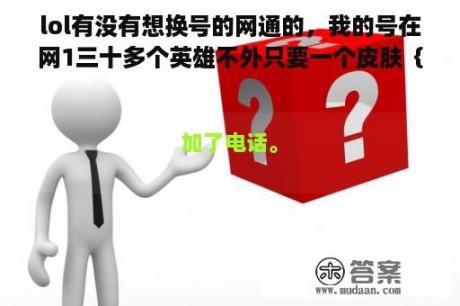 lol有没有想换号的网通的，我的号在网1三十多个英雄不外只要一个皮肤｛斯维因的绝代智将79｝，有意加电话1714156779