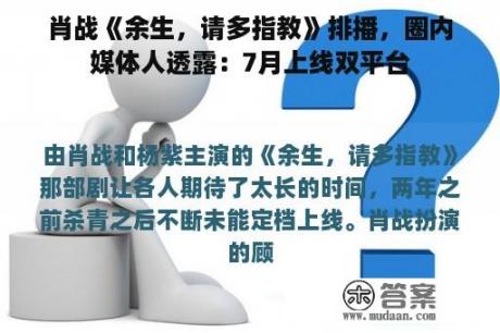 肖战《余生，请多指教》排播，圈内媒体人透露：7月上线双平台