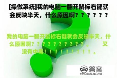 [操做系统]我的电脑一翻开鼠标右键就会反映半天，什么原因啊？？？？？？？？？？