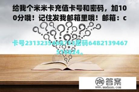 给我个米米卡充值卡号和密码，加100分哦！记住发我邮箱里哦！邮箱：cty2000830@163.com