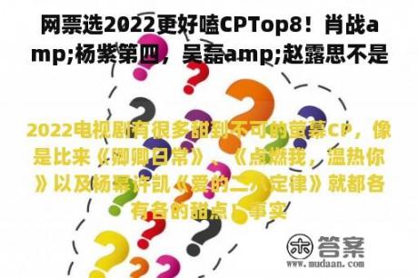 网票选2022更好嗑CPTop8！肖战amp;杨紫第四，吴磊amp;赵露思不是第一，冠军破万票！