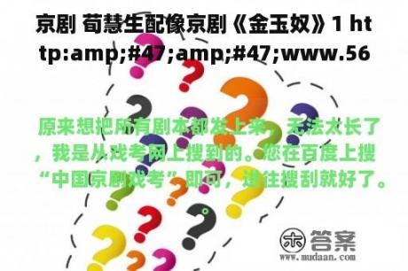 京剧 荀慧生配像京剧《金玉奴》1 http:amp;#47;amp;#47;www.56.comamp;#47;u18amp;#47;v_NDAwMDQ4OTU.html 谁晓得台词谢谢了！