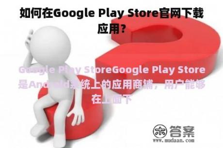 如何在Google Play Store官网下载应用？