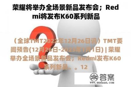 荣耀将举办全场景新品发布会；Redmi将发布K60系列新品