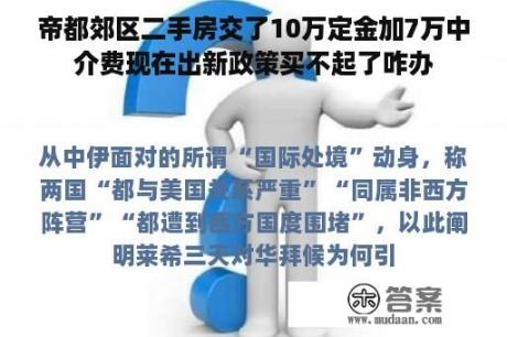 帝都郊区二手房交了10万定金加7万中介费现在出新政策买不起了咋办