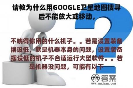 请教为什么用GOOGLE卫星地图搜寻后不能放大或移动，