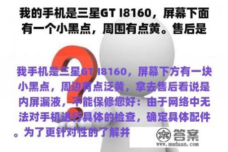 我的手机是三星GT I8160，屏幕下面有一个小黑点，周围有点黄。售后是内屏漏液，不能保证