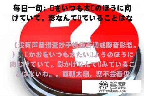 每日一句：顔をいつも太陽のほうに向けていて。影なんて見ていることはないわ