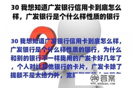 30 我想知道广发银行信用卡到底怎么样，广发银行是个什么样性质的银行，为什么和别的银行不一样