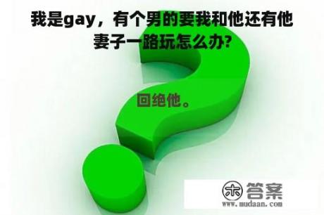 我是gay，有个男的要我和他还有他妻子一路玩怎么办?