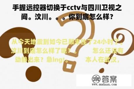 手握远控器切换于cctv与四川卫视之间。汶川。。。你到底怎么样？