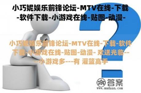 小巧妮娱乐前锋论坛-MTV在线-下载-软件下载-小游戏在线-贴图-动漫-