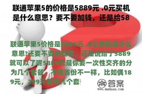 联通苹果5的价格是5889元 .0元买机是什么意思？要不要加钱，还是给5889就行了？