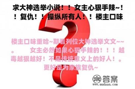 求大神选举小说！！女主心狠手辣~！！复仇！！操纵所有人！！楼主口味重