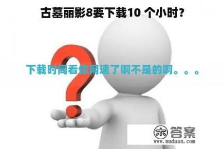 古墓丽影8要下载10 个小时？