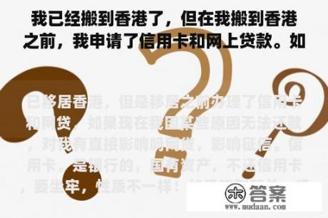 我已经搬到香港了，但在我搬到香港之前，我申请了信用卡和网上贷款。如果我现在因为某种原因无法偿还，会直接影响我吗？