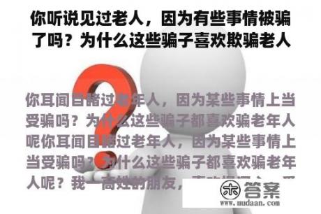 你听说见过老人，因为有些事情被骗了吗？为什么这些骗子喜欢欺骗老人？