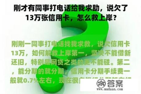 刚才有同事打电话给我求助，说欠了13万张信用卡，怎么救上岸？