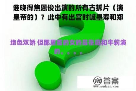 谁晓得焦恩俊出演的所有古拆片（演皇帝的）？此中有出宫时喊墨寿和郑家榆演的，