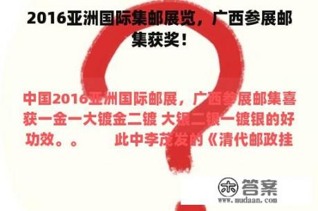 2016亚洲国际集邮展览，广西参展邮集获奖！