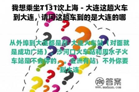 我想乘坐T131次上海－大连这趟火车到大连，请问这趟车到的是大连的哪个火车站？谢谢！