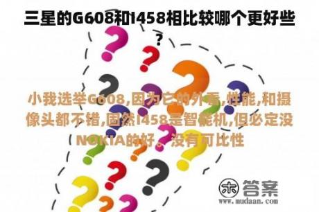 三星的G608和I458相比较哪个更好些?