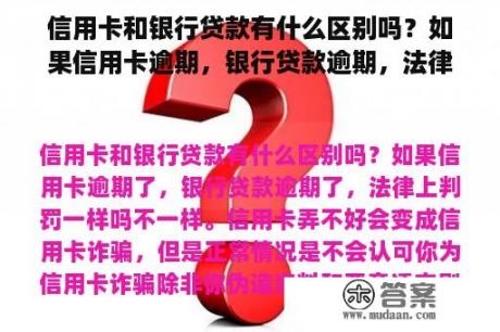 信用卡和银行贷款有什么区别吗？如果信用卡逾期，银行贷款逾期，法律判决是一样的吗？