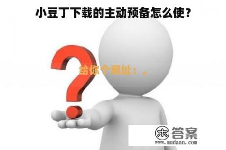 小豆丁下载的主动预备怎么使？