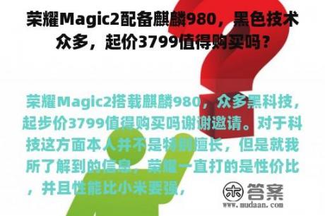 荣耀Magic2配备麒麟980，黑色技术众多，起价3799值得购买吗？