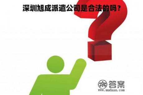 深圳旭成派遣公司是合法的吗？