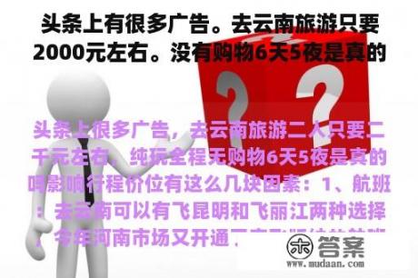 头条上有很多广告。去云南旅游只要2000元左右。没有购物6天5夜是真的吗？