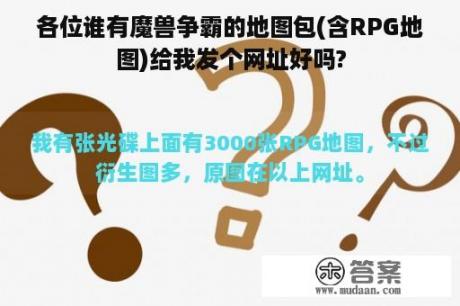 各位谁有魔兽争霸的地图包(含RPG地图)给我发个网址好吗?