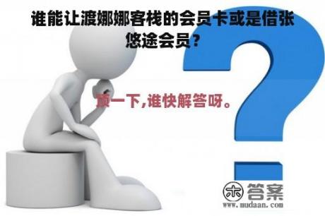 谁能让渡娜娜客栈的会员卡或是借张悠途会员？