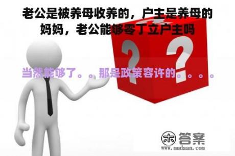 老公是被养母收养的，户主是养母的妈妈，老公能够零丁立户主吗