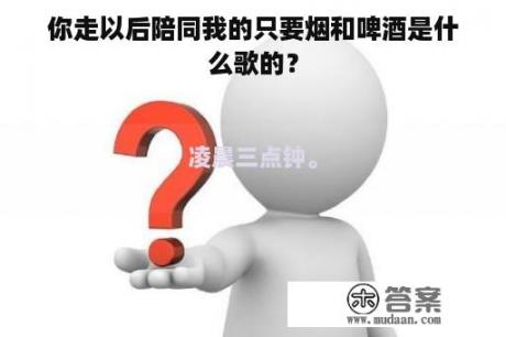 你走以后陪同我的只要烟和啤酒是什么歌的？