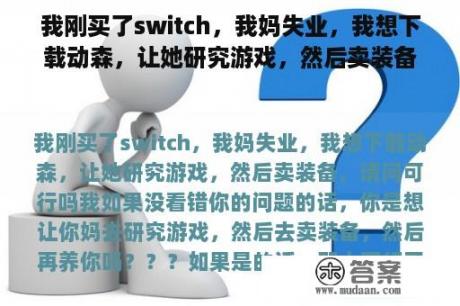 我刚买了switch，我妈失业，我想下载动森，让她研究游戏，然后卖装备，请问可行吗