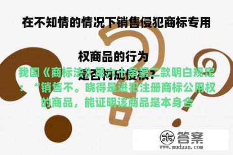 在不知情的情况下销售侵犯商标专用权商品的行为
是否构成侵权？