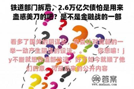 铁道部门拆后，2.6万亿欠债怕是用来蛊惑美刀的吧？是不是金融战的一部门哦！哈哈……