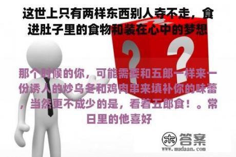 这世上只有两样东西别人夺不走，食进肚子里的食物和装在心中的梦想