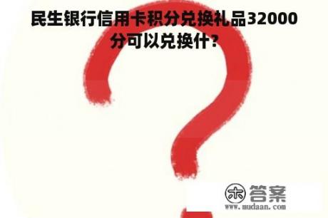 民生银行信用卡积分兑换礼品32000分可以兑换什？