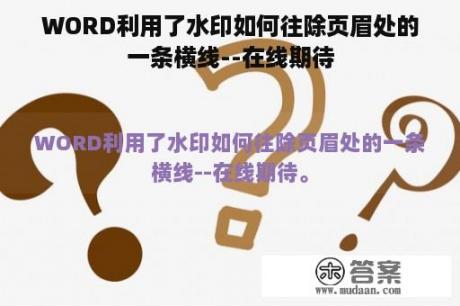 WORD利用了水印如何往除页眉处的一条横线--在线期待