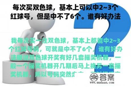 每次买双色球，基本上可以中2~3个红球号，但是中不了6个。谁有好办法？