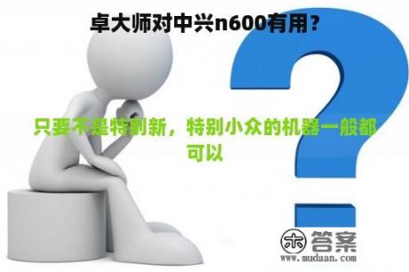 卓大师对中兴n600有用？