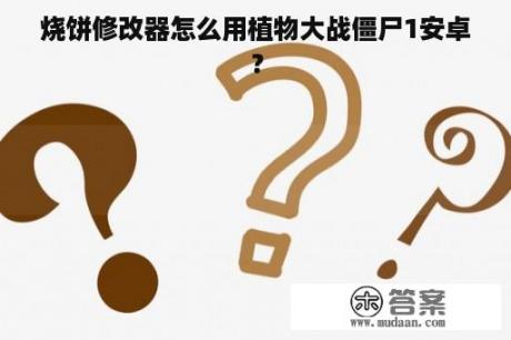 烧饼修改器怎么用植物大战僵尸1安卓？